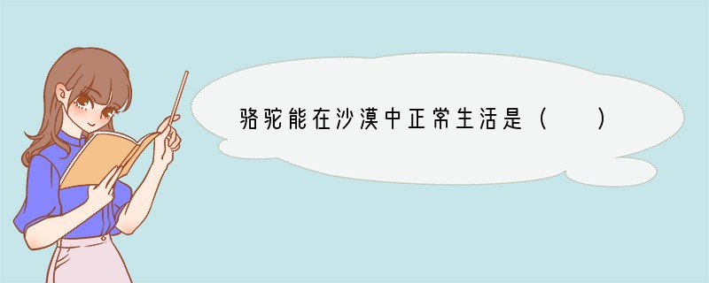 骆驼能在沙漠中正常生活是（　　）A．对环境的适应B．骆驼可不喝水C．骆驼不怕大风D．